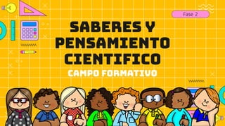 SABERES Y
PENSAMIENTO
CIENTIFICO
Campo formativo
Fase 2
 