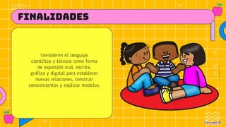 FINALIDADES
Consideren el lenguaje
científico y técnico como forma
de expresión oral, escrita,
gráfica y digital para establecer
nuevas relaciones, construir
conocimientos y explicar modelos.
 