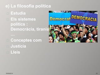 e) La filosofia política 
Estudia 
Els sistemes 
polítics : 
Democràcia, tirania 
… 
Conceptes com 
Justícia 
Lleis 
05/09/2014 25 
 