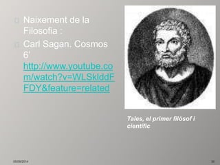 Naixement de la 
Filosofia : 
Carl Sagan. Cosmos 
6’ 
http://www.youtube.co 
m/watch?v=WLSklddF 
FDY&feature=related 
Tales, el primer filòsof i 
científic 
05/09/2014 36 
 