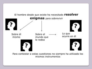 El hombre desde que existe ha necesitado resolver enigmas para sobrevivirLo que ocurre en élSobre el mundo que le rodeaSobre él mismo Para contestar a estas cuestiones no siempre ha utilizado los mismos instrumentos