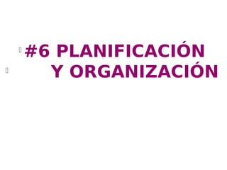 l
        #6 PLANIFICACIÓN
l
          Y ORGANIZACIÓN
 
