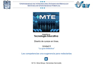 Diseño de cursos en línea.
Unidad II
“La guía didáctica”
Las competencias una sugerencia para redactarlas
M.T.E. Silvia Mireya Hernández Hermosillo
 