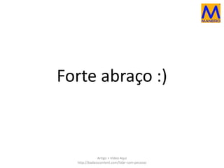 Forte abraço :) 
Artigo + Vídeo Aqui 
http://badasscontent.com/lidar-com-pessoas 
