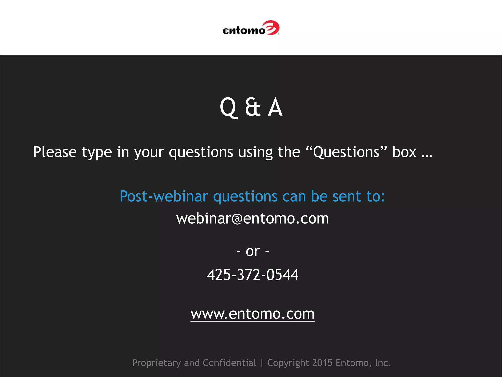 Q & A
Please type in your questions using the “Questions” box …
Post-webinar questions can be sent to:
webinar@entomo.com
- or -
425-372-0544
www.entomo.com
Proprietary and Confidential | Copyright 2015 Entomo, Inc.
 