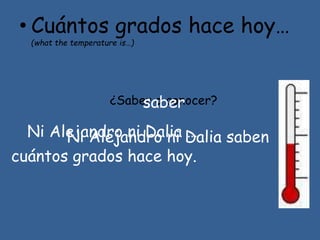 • Cuántos grados hace hoy…
(what the temperature is…)
¿Saber o conocer?saber
Ni Alejandro ni Dalia saben
cuántos grados hace hoy.
Ni Alejandro ni Dalia …
 