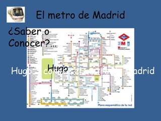 El metro de Madrid
¿Saber o
Conocer?…
conocer
Hugo …Hugo … conoce el metro de Madrid
 