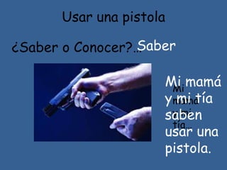 Usar una pistola
¿Saber o Conocer?…
Mi
mamá
y mi
tía…
Mi mamá
y mi tía
saben
usar una
pistola.
Saber
 