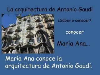 La arquitectura de Antonio Gaudí
¿Saber o conocer?
conocer
María Ana…
María Ana conoce la
arquitectura de Antonio Gaudí.
 