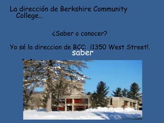 La dirección de Berkshire Community
College…
¿Saber o conocer?
saber
Yo …
Yo sé la direccion de BCC: ¡1350 West Street!.
 