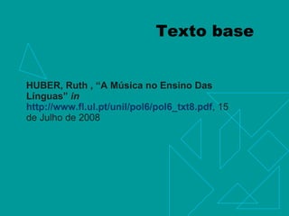 Texto base  HUBER, Ruth , “A Música no Ensino Das Línguas”  in   http://www.fl.ul.pt/unil/pol6/pol6_txt8.pdf , 15 de Julho de 2008 