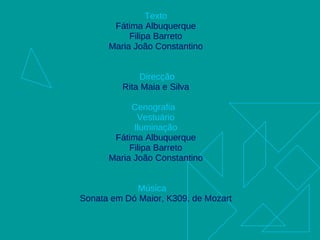 Texto Fátima Albuquerque Filipa Barreto Maria João Constantino Direcção Rita Maia e Silva Cenografia  Vestuário Iluminação Fátima Albuquerque Filipa Barreto Maria João Constantino Música  Sonata em Dó Maior, K309, de Mozart 