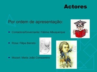 Actores Por ordem de apresentação: Contadora/Governanta: Fátima Albuquerque Rosa: Filipa Barreto Mozart: Maria João Constantino 