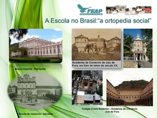 A Escola no Brasil:“a ortopedia social”




Museu Imperial - Petrópolis




                                       Colégio Cristo Redentor - Academia de Comércio
                                                          Juiz de Fora
   Escola de medicina - Salvador
 
