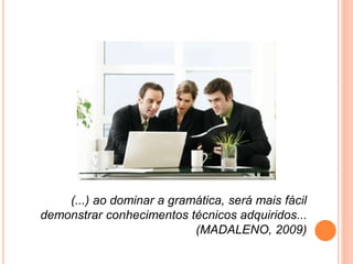 (...) ao dominar a gramática, será mais fácil
demonstrar conhecimentos técnicos adquiridos...
(MADALENO, 2009)
 