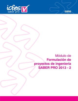 GUÍAS
Módulo de
Formulación de
proyectos de ingeniería
SABER PRO 2013 - 2
 