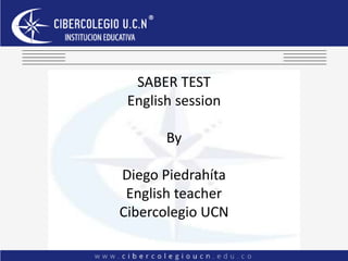 SABER TEST
English session
By
Diego Piedrahíta
English teacher
Cibercolegio UCN
 