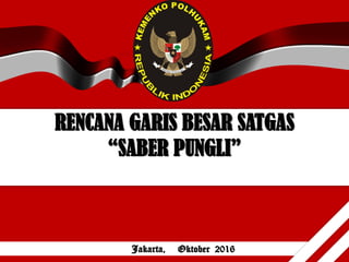RENCANA GARIS BESAR SATGAS
“SABER PUNGLI”
Jakarta, Oktober 2016
 