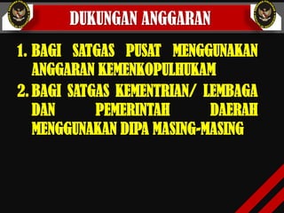 DUKUNGAN ANGGARAN
1. BAGI SATGAS PUSAT MENGGUNAKAN
ANGGARAN KEMENKOPULHUKAM
2. BAGI SATGAS KEMENTRIAN/ LEMBAGA
DAN PEMERINTAH DAERAH
MENGGUNAKAN DIPA MASING-MASING
 