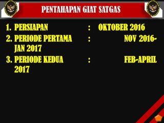 PENTAHAPAN GIAT SATGAS
1. PERSIAPAN : OKTOBER 2016
2. PERIODE PERTAMA : NOV 2016-
JAN 2017
3. PERIODE KEDUA : FEB-APRIL
2017
 