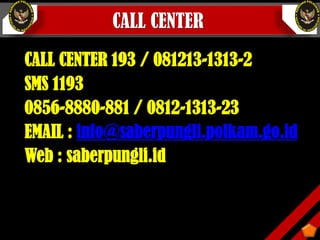 CALL CENTER
CALL CENTER 193 / 081213-1313-2
SMS 1193
0856-8880-881 / 0812-1313-23
EMAIL : info@saberpungli.polkam.go.id
Web : saberpungli.id
 