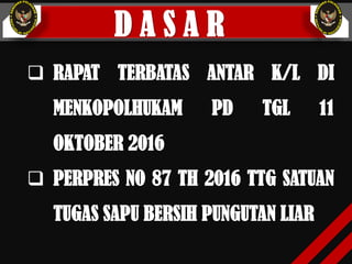 D A S A R
 RAPAT TERBATAS ANTAR K/L DI
MENKOPOLHUKAM PD TGL 11
OKTOBER 2016
 PERPRES NO 87 TH 2016 TTG SATUAN
TUGAS SAPU BERSIH PUNGUTAN LIAR
 