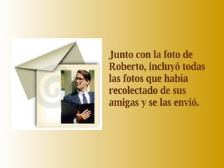 Junto con la foto de Roberto, incluyó todas las fotos que había recolectado de sus amigas y se las envió. 
