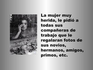 La mujer muy
herida, le pidió a
todas sus
compañeras de
trabajo que le
regalaran fotos de
sus novios,
hermanos, amigos,
primos, etc.
 