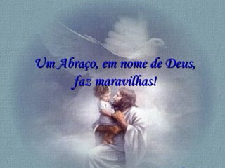 Um Abraço, em nome de Deus,Um Abraço, em nome de Deus,
faz maravilhas!faz maravilhas!
 