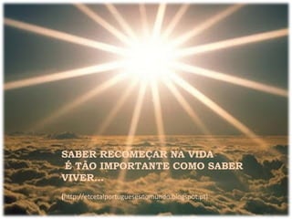 SABER RECOMEÇAR NA VIDA
É TÃO IMPORTANTE COMO SABER
VIVER…
(http://etcetalportuguesesnomundo.blogspot.pt)
 