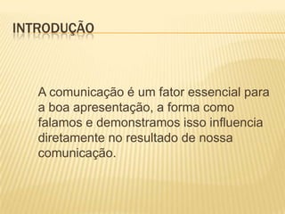 introdução	A comunicação é um fator essencial para a boa apresentação, a forma como falamos e demonstramos isso influencia diretamente no resultado de nossa comunicação.