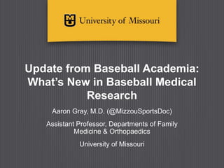 Update from Baseball Academia:
What’s New in Baseball Medical
Research
Aaron Gray, M.D. (@MizzouSportsDoc)
Assistant Professor, Departments of Family
Medicine & Orthopaedics
University of Missouri
 