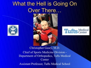 What the Hell is Going On
      Over There…




          Christopher Geary, M.D.
    Chief of Sports Medicine Division -
  Department of Orthopedics, Tufts Medical
                   Center
  Assistant Professor, Tufts Medical School
 
