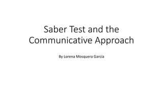 Saber Test and the
Communicative Approach
By Lorena Mosquera García
 