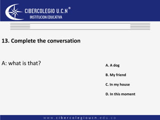13. Complete the conversation
A: what is that? A. A dog
B. My friend
C. In my house
D. In this moment
 