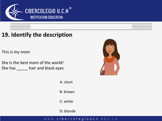 19. Identify the description
This is my mom
She is the best mom of the world!
She has _____ hair and black eyes
A: short
B: brown
C: white
D: blonde
 