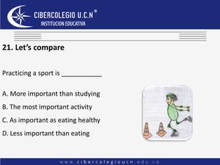 21. Let’s compare
Practicing a sport is ___________
A. More important than studying
B. The most important activity
C. As important as eating healthy
D. Less important than eating
 
