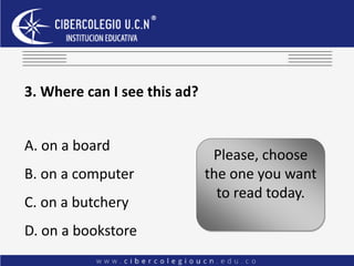 3. Where can I see this ad?
A. on a board
B. on a computer
C. on a butchery
D. on a bookstore
Please, choose
the one you want
to read today.
 