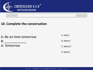 10. Complete the conversation
A: Be on time tomorrow
B: ____________
A: Tomorrow
A. Who?
B. When?
C. Where?
D. What?
 