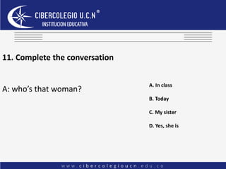 11. Complete the conversation
A: who’s that woman?
A. In class
B. Today
C. My sister
D. Yes, she is
 