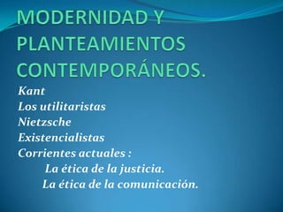MODERNIDAD Y PLANTEAMIENTOS CONTEMPORÁNEOS.KantLos utilitaristasNietzscheExistencialistasCorrientes actuales :          La ética de la justicia.         La ética de la comunicación.