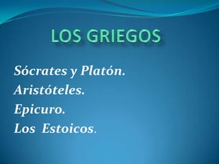 LOS GRIEGOSSócrates y Platón.Aristóteles.Epicuro.Los  Estoicos.