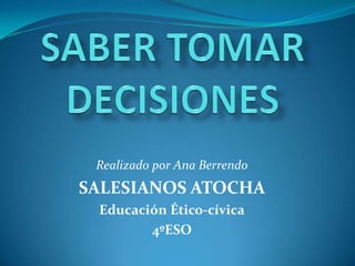 SABER TOMAR DECISIONES Realizado por Ana Berrendo SALESIANOS ATOCHA Educación Ético-cívica 4ºESO 