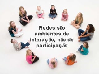 Redes são ambientes de interação, não de participação 