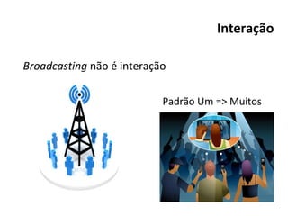Interação Broadcasting  não é interação Padrão Um => Muitos 