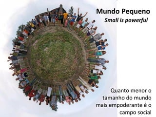 Small is powerful Mundo Pequeno Quanto menor o tamanho do mundo mais empoderante é o campo social 
