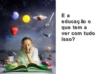 E a educação o que tem a ver com tudo isso? 