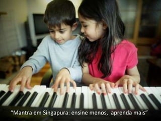 “ Mantra em Singapura: ensine menos,  aprenda mais” 