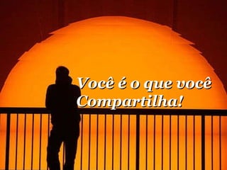 Você é o que você  Compartilha! 