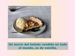 Un tercio del helado vendido en todo
      el mundo, es de vainilla.
 